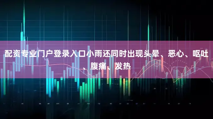 配资专业门户登录入口小雨还同时出现头晕、恶心、呕吐、腹痛、发热
