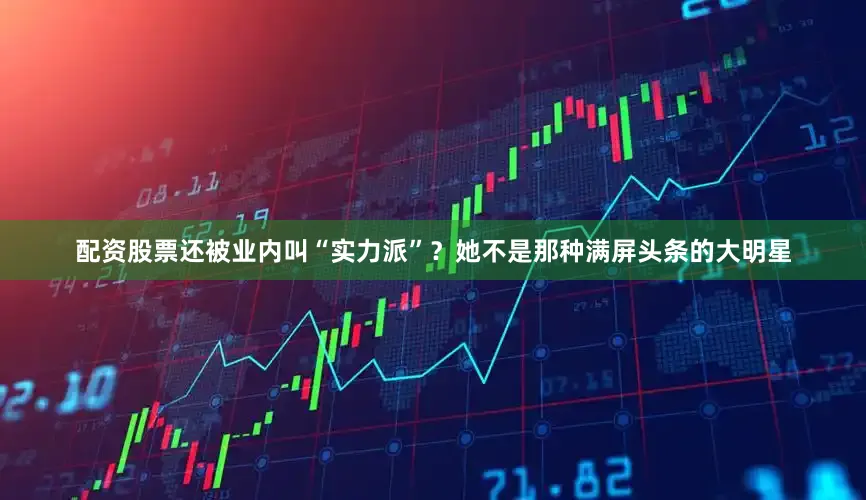 配资股票还被业内叫“实力派”？她不是那种满屏头条的大明星