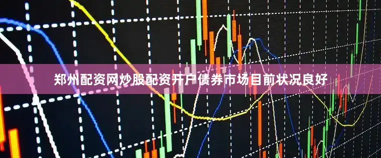 郑州配资网炒股配资开户债券市场目前状况良好