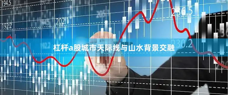 杠杆a股城市天际线与山水背景交融