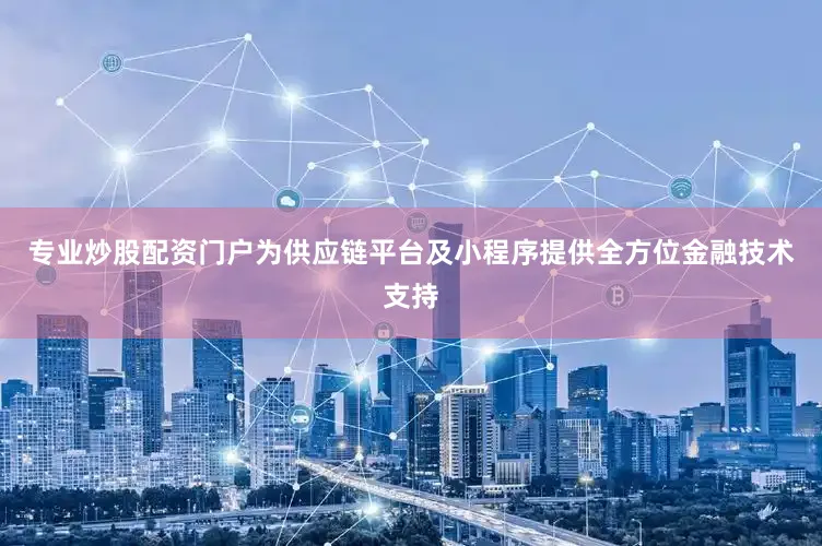 专业炒股配资门户为供应链平台及小程序提供全方位金融技术支持
