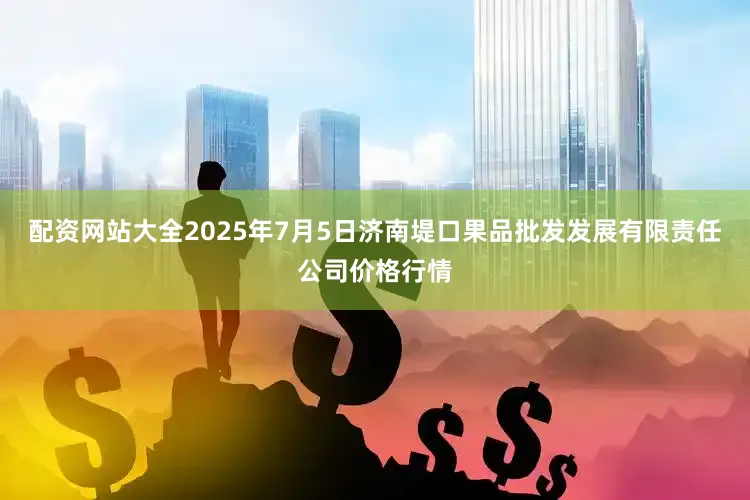 配资网站大全2025年7月5日济南堤口果品批发发展有限责任公司价格行情