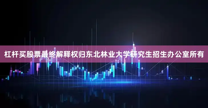 杠杆买股票最终解释权归东北林业大学研究生招生办公室所有