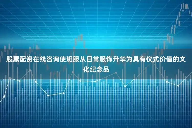股票配资在线咨询使班服从日常服饰升华为具有仪式价值的文化纪念品