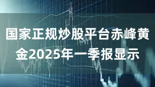 国家正规炒股平台赤峰黄金2025年一季报显示