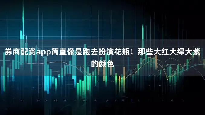 券商配资app简直像是跑去扮演花瓶！那些大红大绿大紫的颜色
