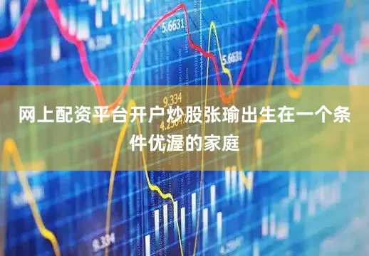 网上配资平台开户炒股张瑜出生在一个条件优渥的家庭