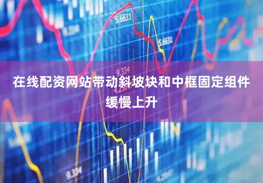 在线配资网站带动斜坡块和中框固定组件缓慢上升