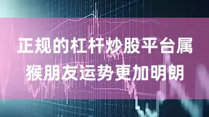 正规的杠杆炒股平台属猴朋友运势更加明朗