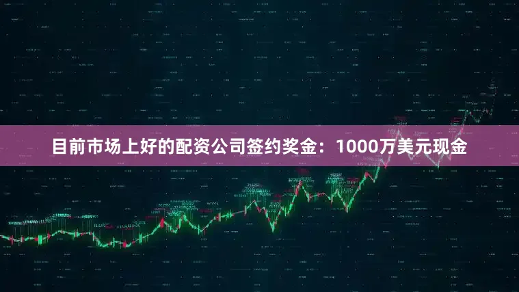 目前市场上好的配资公司签约奖金：1000万美元现金