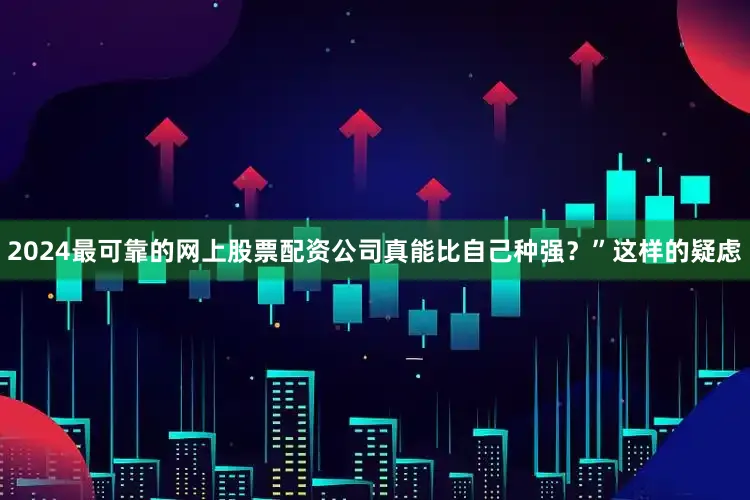2024最可靠的网上股票配资公司真能比自己种强？”这样的疑虑