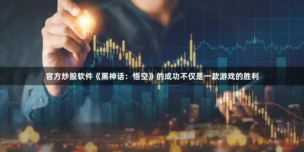 官方炒股软件《黑神话：悟空》的成功不仅是一款游戏的胜利