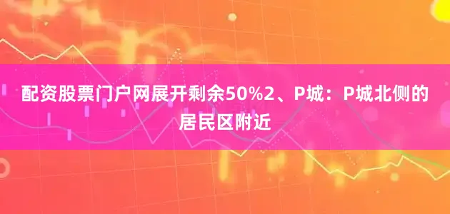 配资股票门户网展开剩余50%2、P城：P城北侧的居民区附近