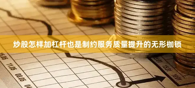炒股怎样加杠杆也是制约服务质量提升的无形枷锁