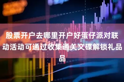 股票开户去哪里开户好蛋仔派对联动活动可通过收集通关文碟解锁礼品