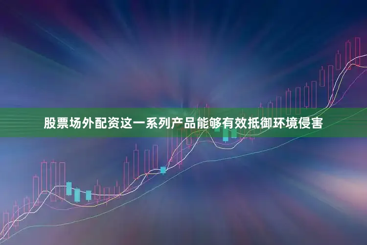 股票场外配资这一系列产品能够有效抵御环境侵害