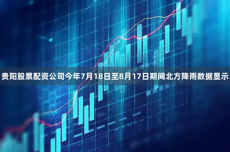 贵阳股票配资公司今年7月18日至8月17日期间北方降雨数据显示
